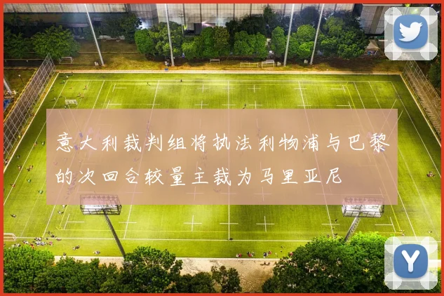 意大利裁判组将执法利物浦与巴黎的次回合较量主裁为马里亚尼