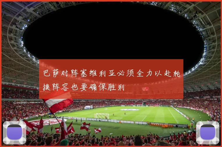 巴萨对阵塞维利亚必须全力以赴轮换阵容也要确保胜利