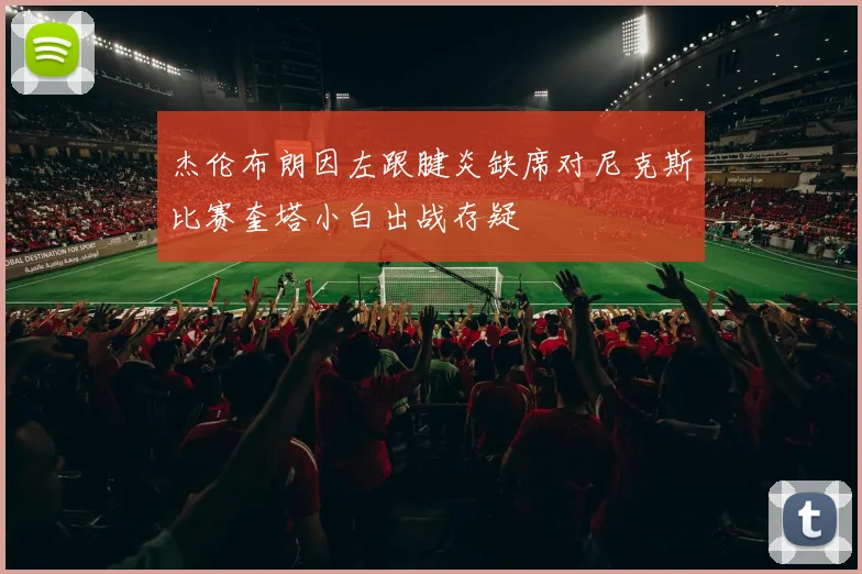 杰伦布朗因左跟腱炎缺席对尼克斯比赛奎塔小白出战存疑