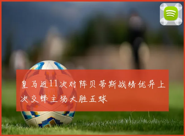 皇马近11次对阵贝蒂斯战绩优异上次交锋主场大胜五球
