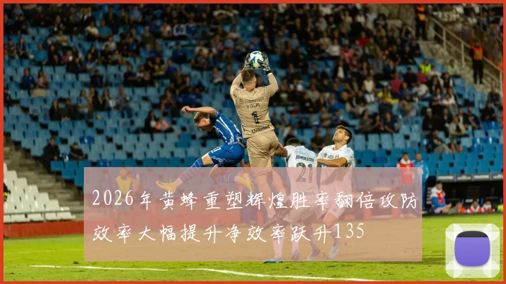 2026年黄蜂重塑辉煌胜率翻倍攻防效率大幅提升净效率跃升135