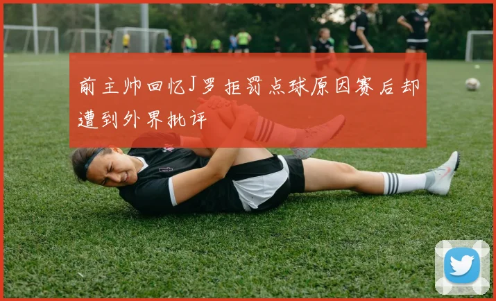 前主帅回忆J罗拒罚点球原因赛后却遭到外界批评