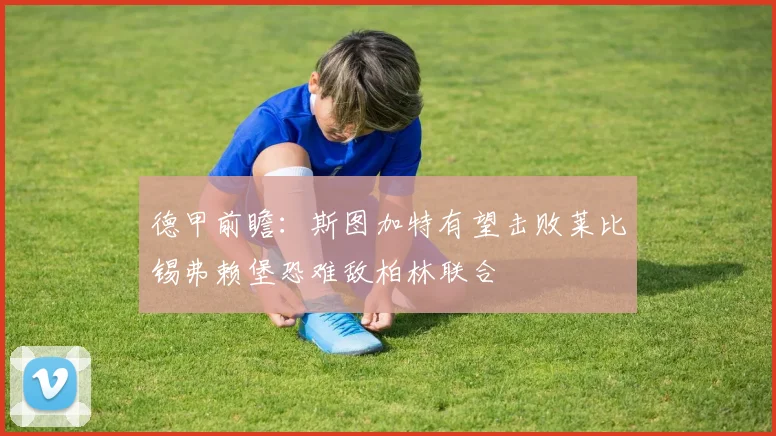 德甲前瞻：斯图加特有望击败莱比锡弗赖堡恐难敌柏林联合