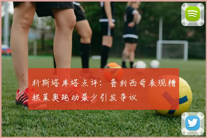 科斯塔库塔点评：普利西奇表现糟糕莱奥跑动最少引发争议