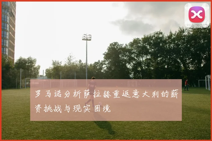 罗马诺分析萨拉赫重返意大利的薪资挑战与现实困境
