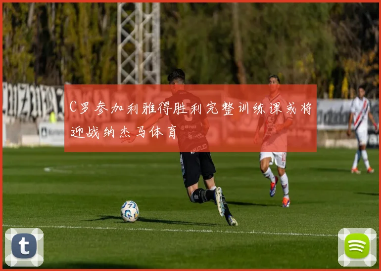 C罗参加利雅得胜利完整训练课或将迎战纳杰马体育