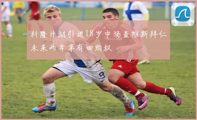 科隆计划引进18岁中场查维斯拜仁未来两年享有回购权