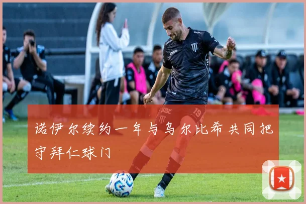 诺伊尔续约一年与乌尔比希共同把守拜仁球门