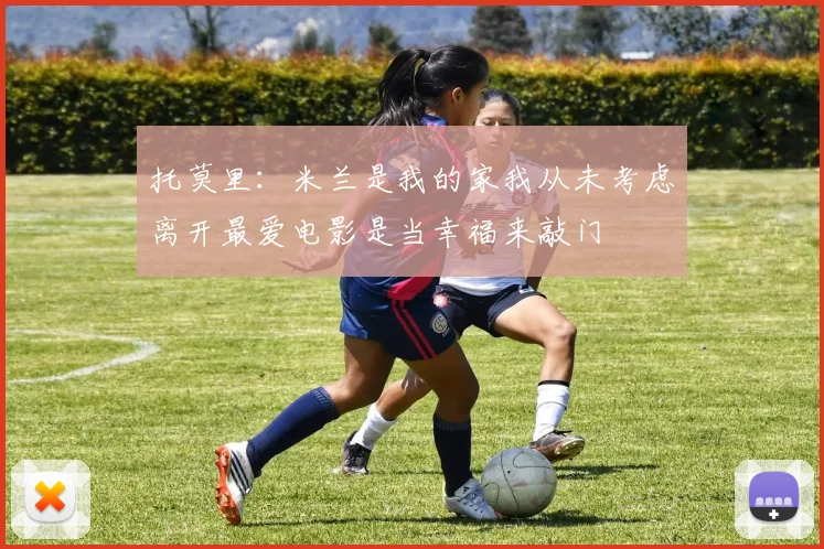 托莫里：米兰是我的家我从未考虑离开最爱电影是当幸福来敲门